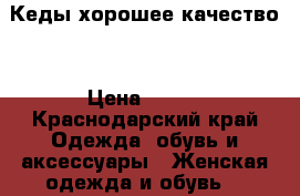 Кеды хорошее качество  › Цена ­ 550 - Краснодарский край Одежда, обувь и аксессуары » Женская одежда и обувь   